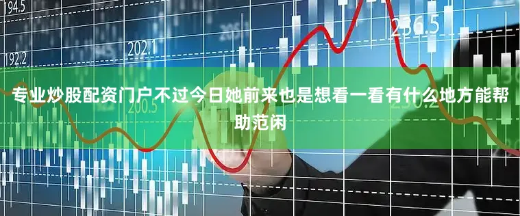 专业炒股配资门户不过今日她前来也是想看一看有什么地方能帮助范闲