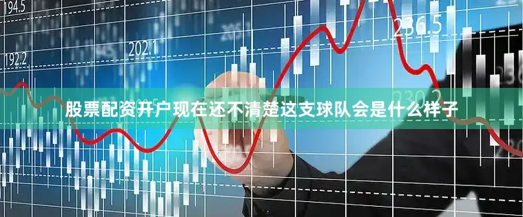 股票配资开户现在还不清楚这支球队会是什么样子