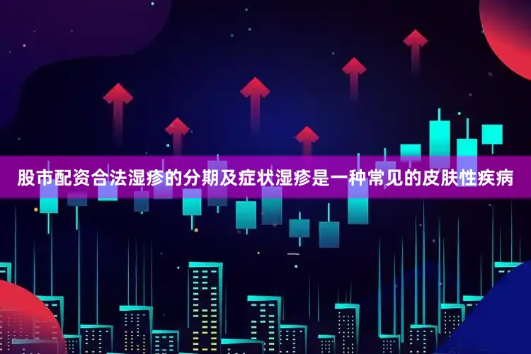股市配资合法湿疹的分期及症状湿疹是一种常见的皮肤性疾病