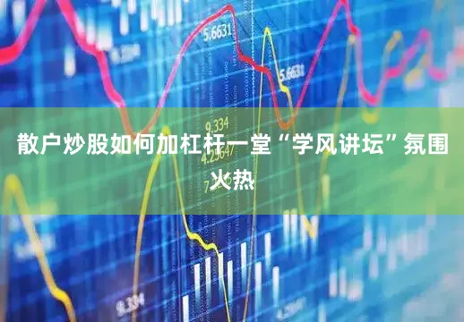 散户炒股如何加杠杆一堂“学风讲坛”氛围火热