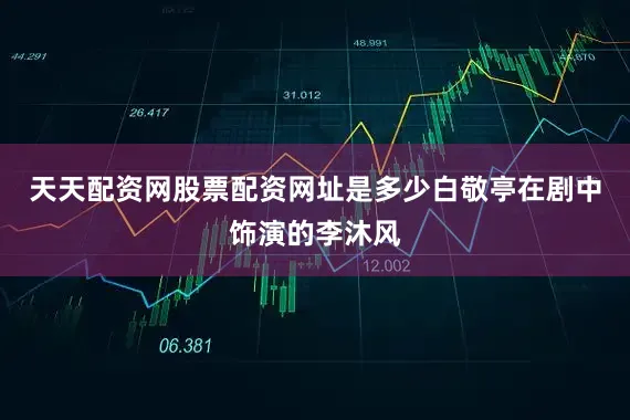 天天配资网股票配资网址是多少白敬亭在剧中饰演的李沐风