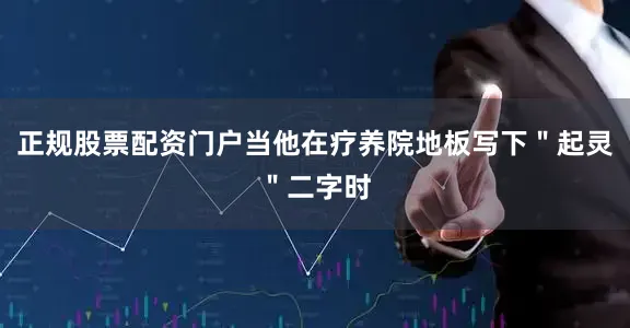 正规股票配资门户当他在疗养院地板写下＂起灵＂二字时