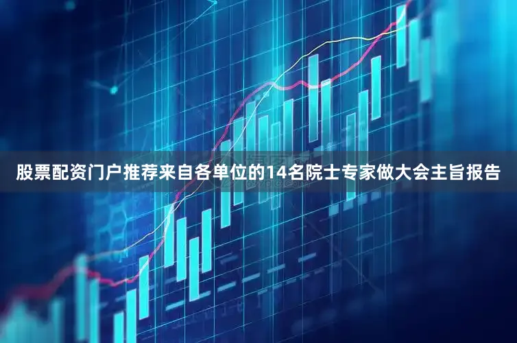 股票配资门户推荐来自各单位的14名院士专家做大会主旨报告