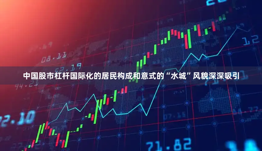 中国股市杠杆国际化的居民构成和意式的“水城”风貌深深吸引