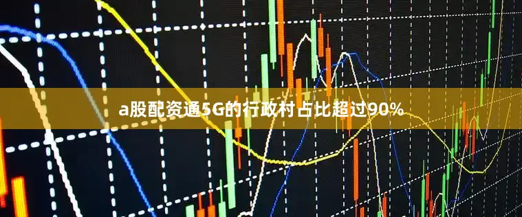 a股配资通5G的行政村占比超过90%