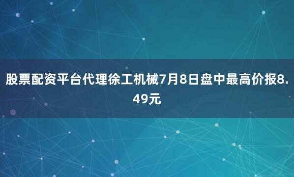 股票配资平台代理徐工机械7月8日盘中最高价报8.49元