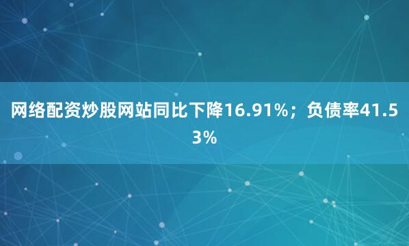 网络配资炒股网站同比下降16.91%；负债率41.53%