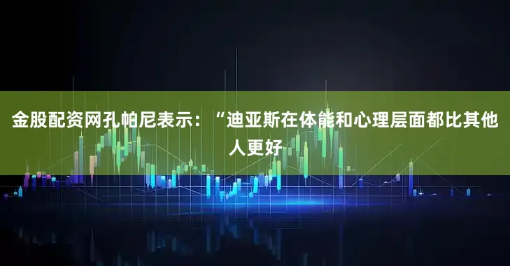 金股配资网孔帕尼表示：“迪亚斯在体能和心理层面都比其他人更好