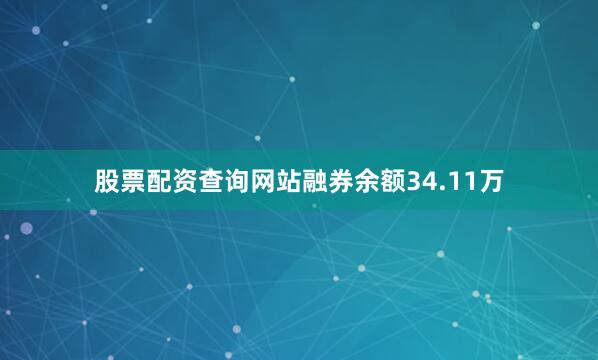 股票配资查询网站融券余额34.11万