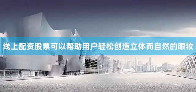 线上配资股票可以帮助用户轻松创造立体而自然的眼妆