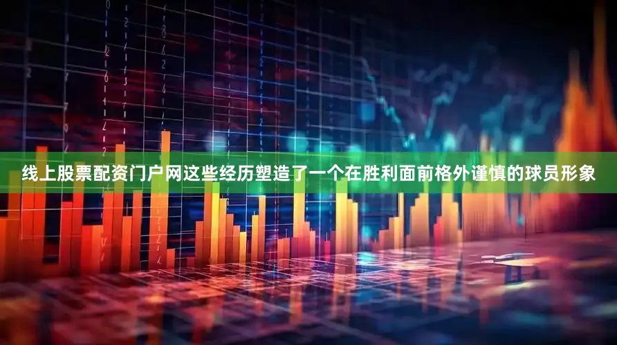线上股票配资门户网这些经历塑造了一个在胜利面前格外谨慎的球员形象
