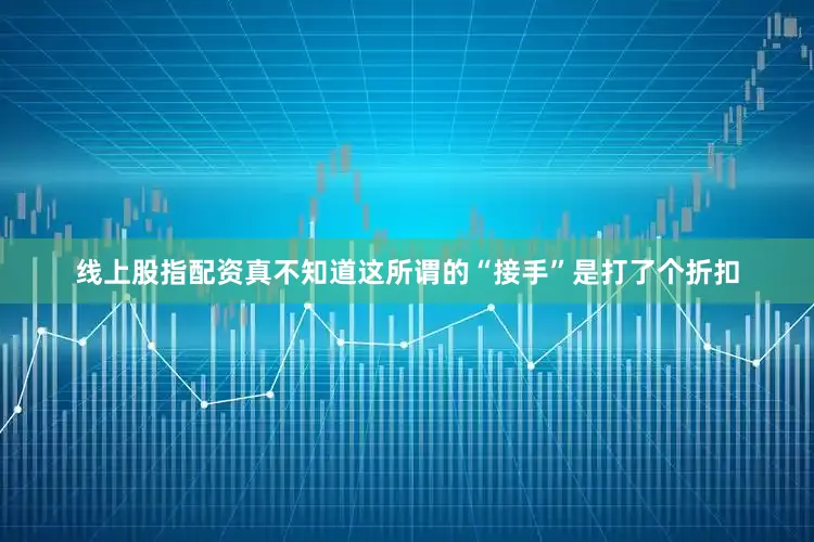 线上股指配资真不知道这所谓的“接手”是打了个折扣
