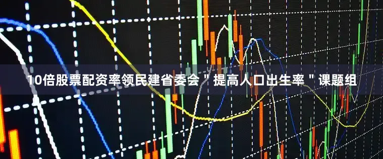 10倍股票配资率领民建省委会＂提高人口出生率＂课题组