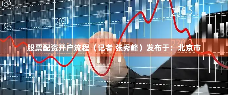 股票配资开户流程（记者 张秀峰）发布于：北京市