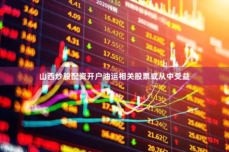山西炒股配资开户油运相关股票或从中受益